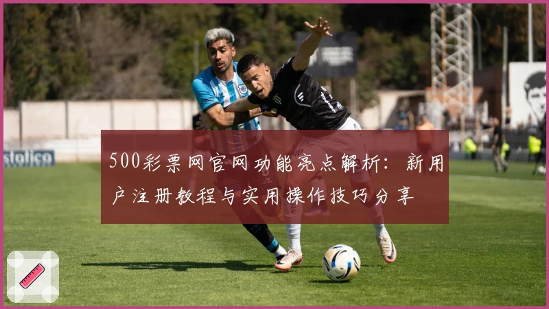 500彩票网官网功能亮点解析：新用户注册教程与实用操作技巧分享