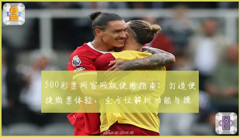 500彩票网官网版使用指南：打造便捷购票体验，全方位解析功能与操作流程