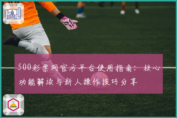500彩票网官方平台使用指南:核心功能解读与新人操作技巧分享