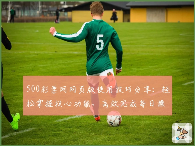 500彩票网网页版使用技巧分享：轻松掌握核心功能，高效完成每日操作