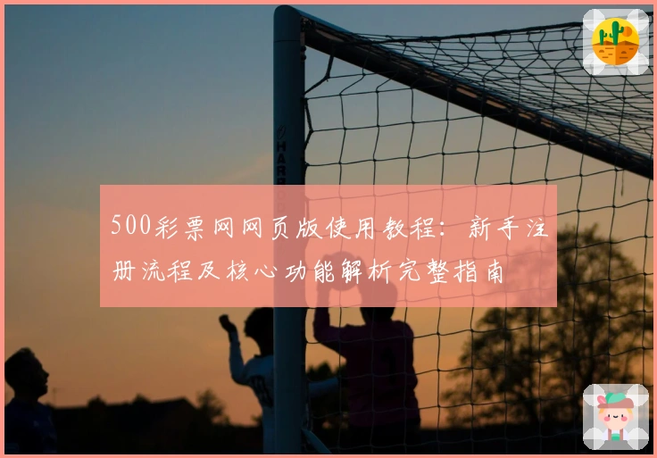 500彩票网网页版使用教程：新手注册流程及核心功能解析完整指南