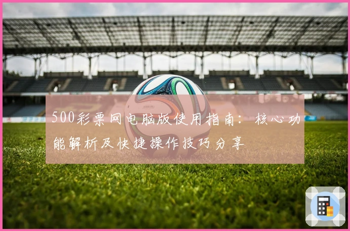 500彩票网电脑版使用指南：核心功能解析及快捷操作技巧分享