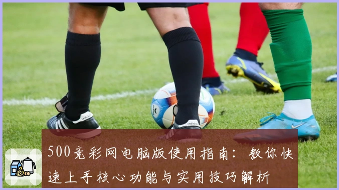 500竞彩网电脑版使用指南：教你快速上手核心功能与实用技巧解析