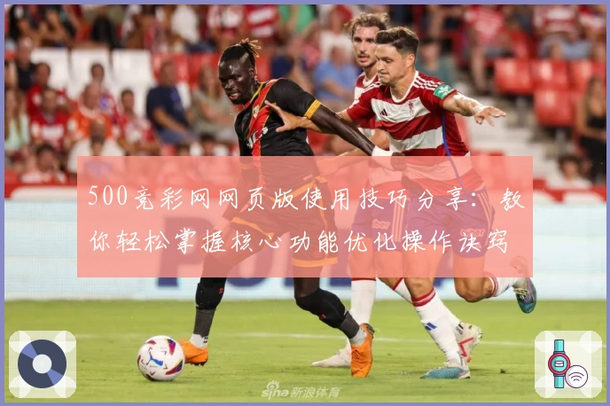500竞彩网网页版使用技巧分享：教你轻松掌握核心功能优化操作诀窍