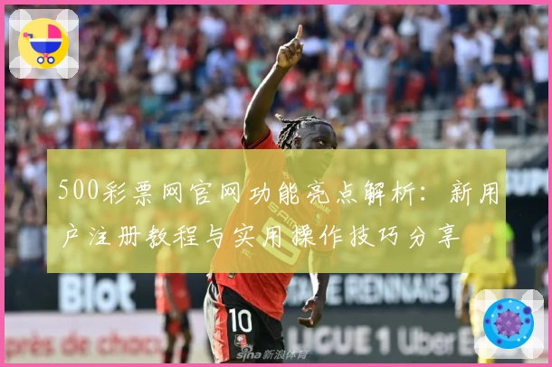 500彩票网官网功能亮点解析：新用户注册教程与实用操作技巧分享