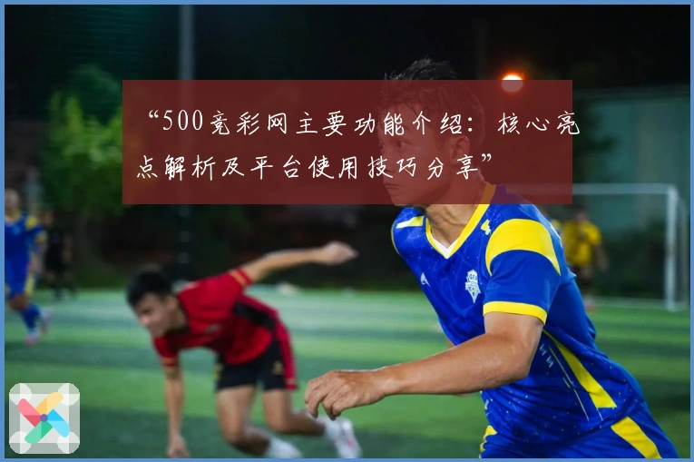 “500竞彩网主要功能介绍：核心亮点解析及平台使用技巧分享”