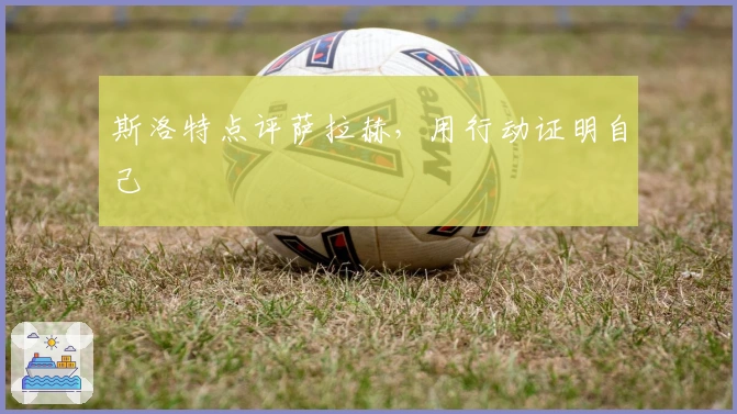 斯洛特点评萨拉赫，用行动证明自己