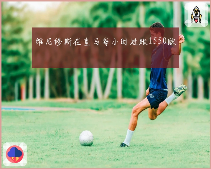 维尼修斯在皇马每小时进账1550欧