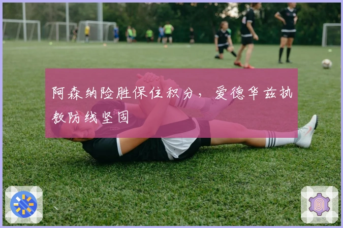 阿森纳险胜保住积分，爱德华兹执教防线坚固