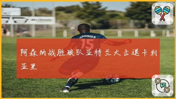 阿森纳战胜狼队亚特兰大击退卡利亚里