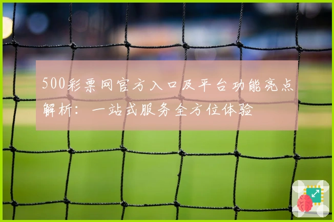 500彩票网官方入口及平台功能亮点解析:一站式服务全方位体验