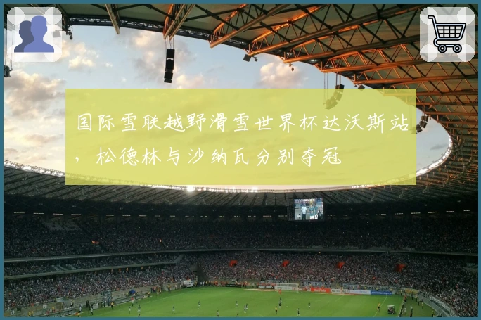 国际雪联越野滑雪世界杯达沃斯站，松德林与沙纳瓦分别夺冠