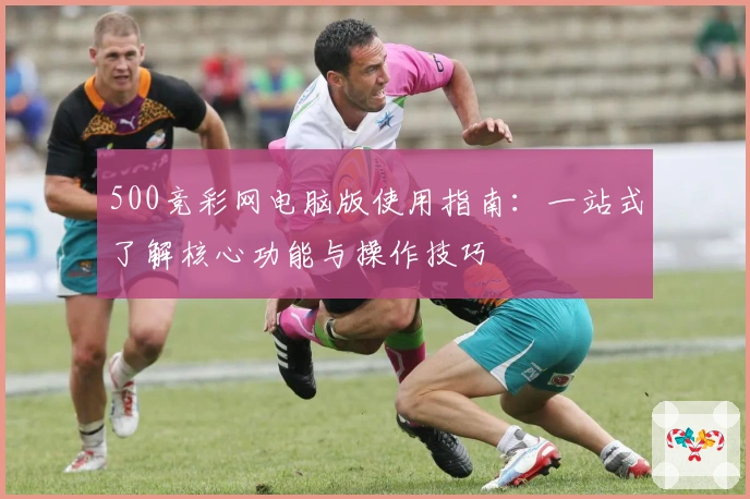 500竞彩网电脑版使用指南：一站式了解核心功能与操作技巧