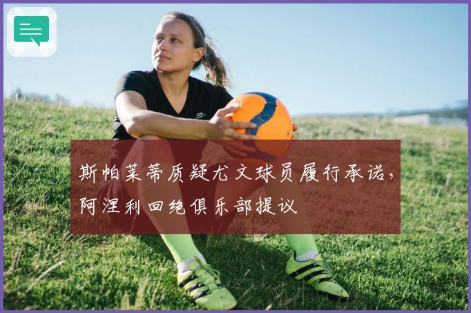 斯帕莱蒂质疑尤文球员履行承诺，阿涅利回绝俱乐部提议