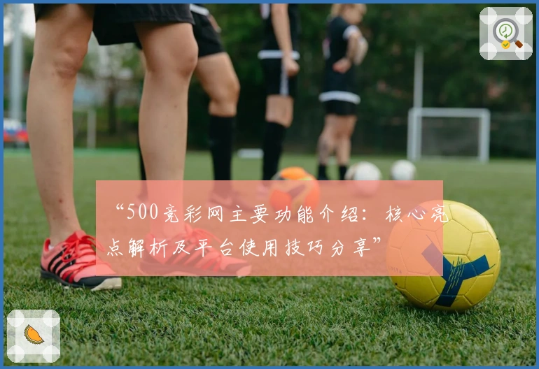 “500竞彩网主要功能介绍：核心亮点解析及平台使用技巧分享”