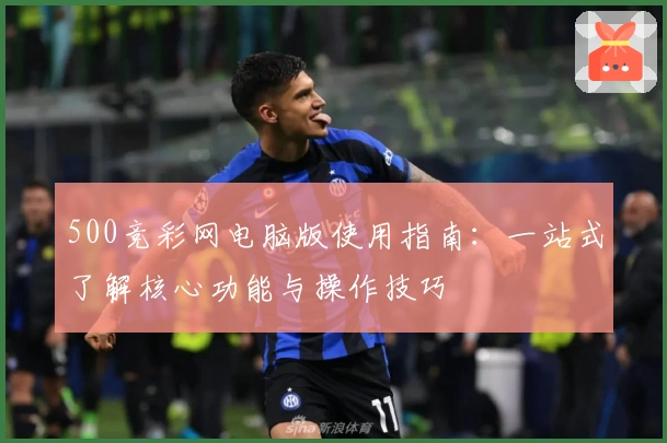 500竞彩网电脑版使用指南：一站式了解核心功能与操作技巧