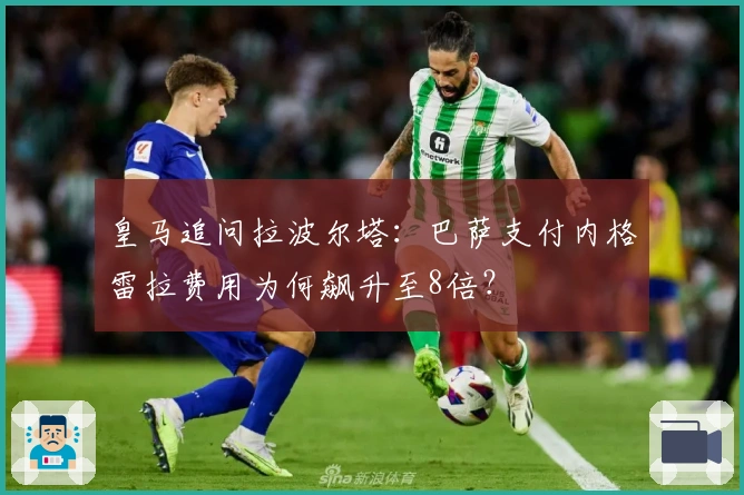 皇马追问拉波尔塔：巴萨支付内格雷拉费用为何飙升至8倍？