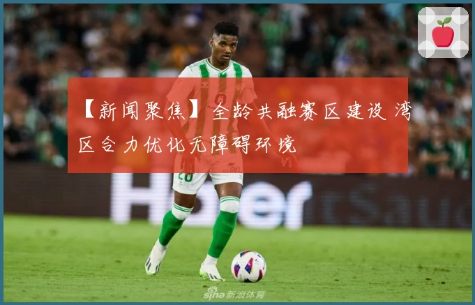 【新闻聚焦】全龄共融赛区建设 湾区合力优化无障碍环境