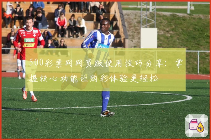 500彩票网网页版使用技巧分享:掌握核心功能让购彩体验更轻松