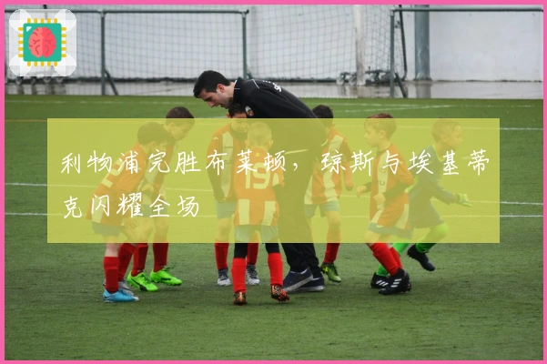 利物浦完胜布莱顿，琼斯与埃基蒂克闪耀全场