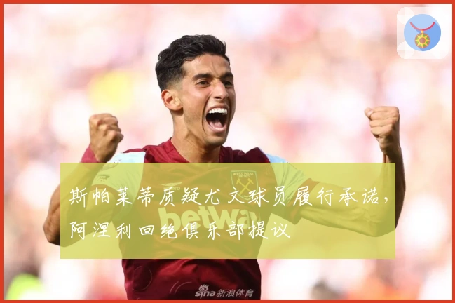 斯帕莱蒂质疑尤文球员履行承诺，阿涅利回绝俱乐部提议