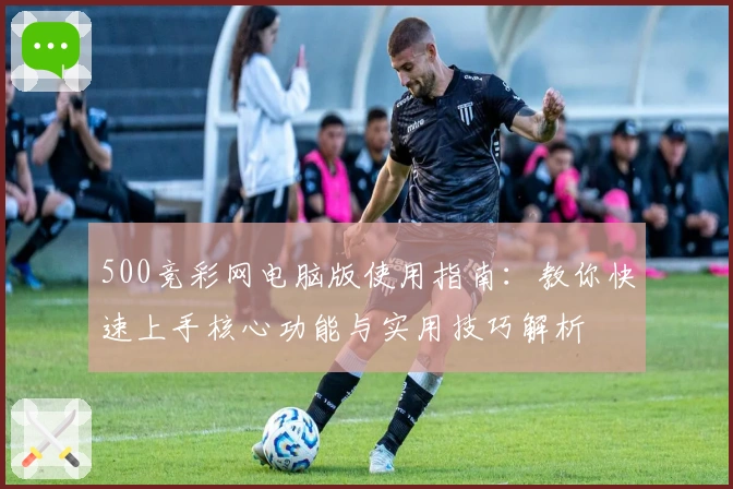 500竞彩网电脑版使用指南：教你快速上手核心功能与实用技巧解析