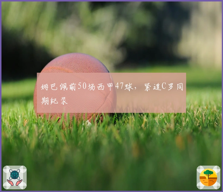 姆巴佩前50场西甲47球，紧追C罗同期纪录