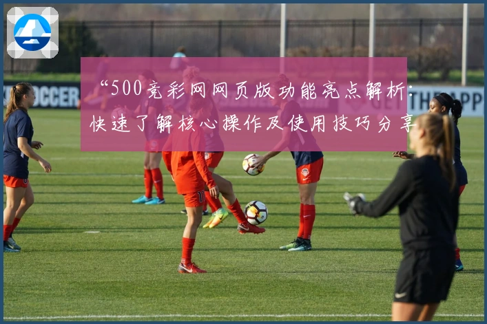 “500竞彩网网页版功能亮点解析：快速了解核心操作及使用技巧分享”