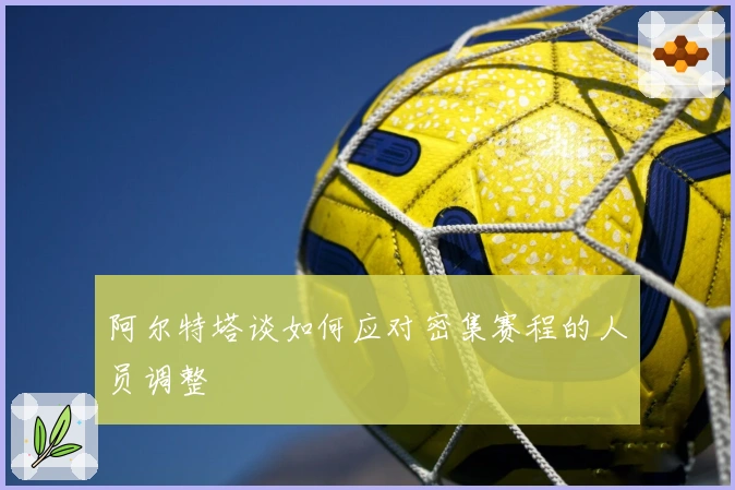阿尔特塔谈如何应对密集赛程的人员调整