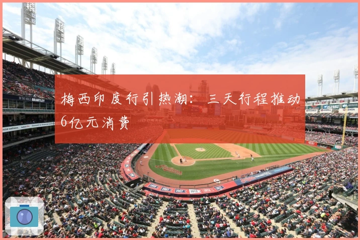 梅西印度行引热潮：三天行程推动6亿元消费