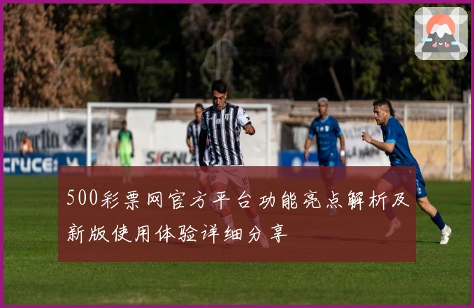 500彩票网官方平台功能亮点解析及新版使用体验详细分享
