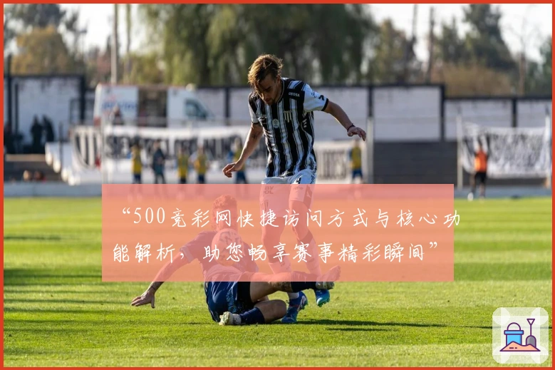 “500竞彩网快捷访问方式与核心功能解析，助您畅享赛事精彩瞬间”