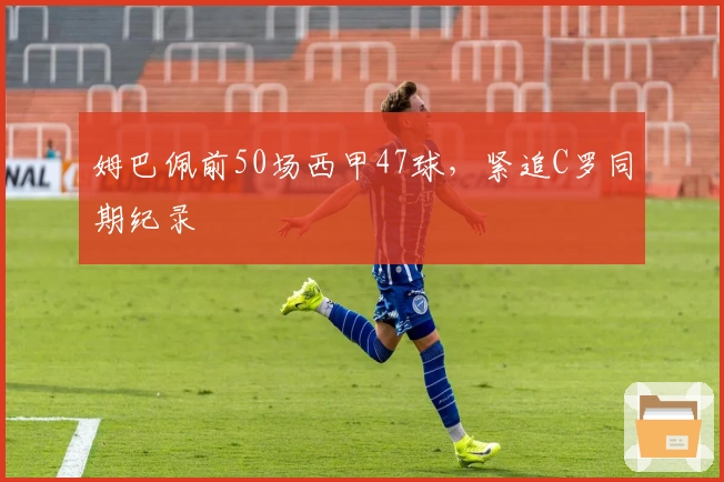 姆巴佩前50场西甲47球，紧追C罗同期纪录
