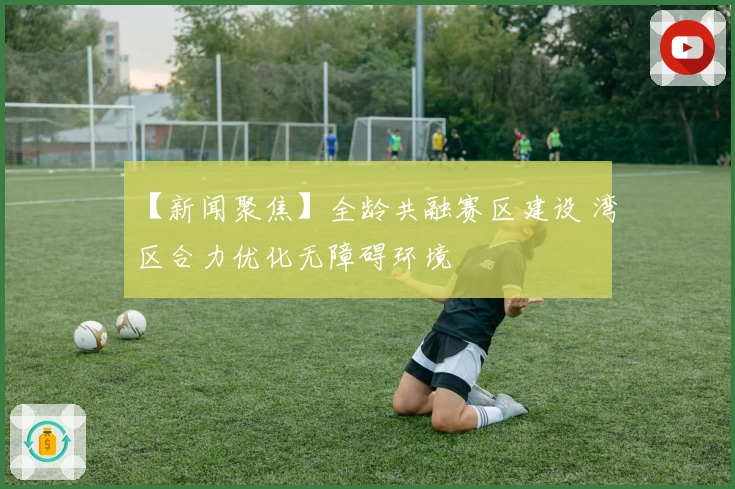 【新闻聚焦】全龄共融赛区建设 湾区合力优化无障碍环境