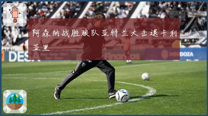 阿森纳战胜狼队亚特兰大击退卡利亚里