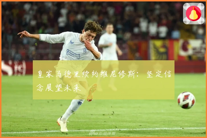 皇家马德里续约维尼修斯：坚定信念展望未来