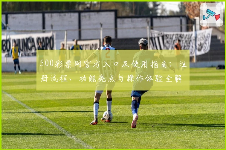 500彩票网官方入口及使用指南:注册流程、功能亮点与操作体验全解析