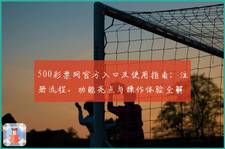 500彩票网官方入口及使用指南：注册流程、功能亮点与操作体验全解析