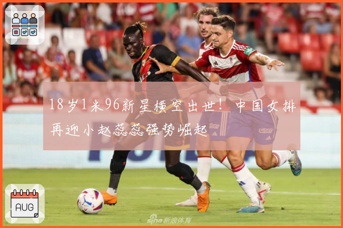 18岁1米96新星横空出世！中国女排再迎小赵蕊蕊强势崛起