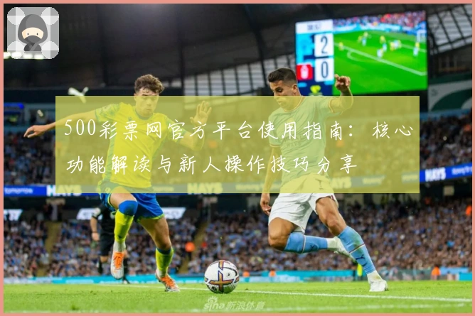 500彩票网官方平台使用指南：核心功能解读与新人操作技巧分享