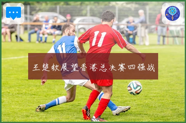 王楚钦展望香港总决赛四强战