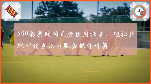 500彩票网网页版使用指南:轻松获取行情资讯与服务操作详解