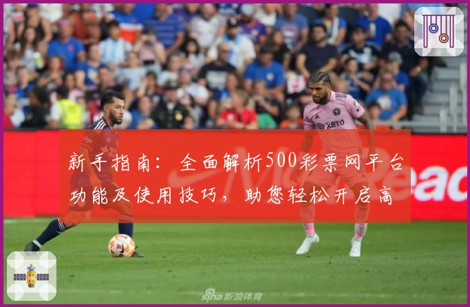 新手指南：全面解析500彩票网平台功能及使用技巧，助您轻松开启高效体验之旅