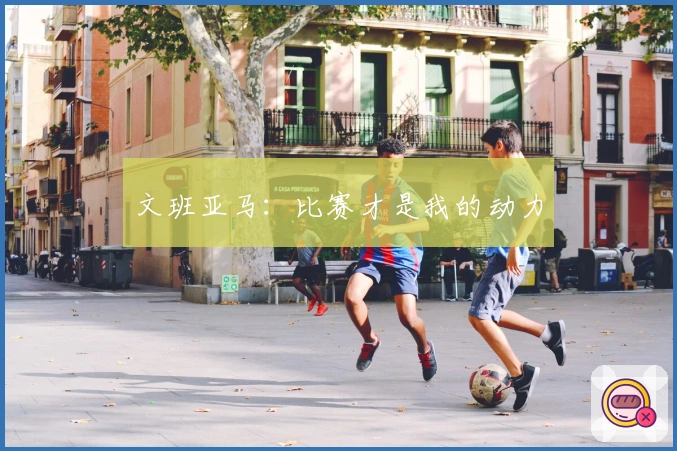 文班亚马：比赛才是我的动力