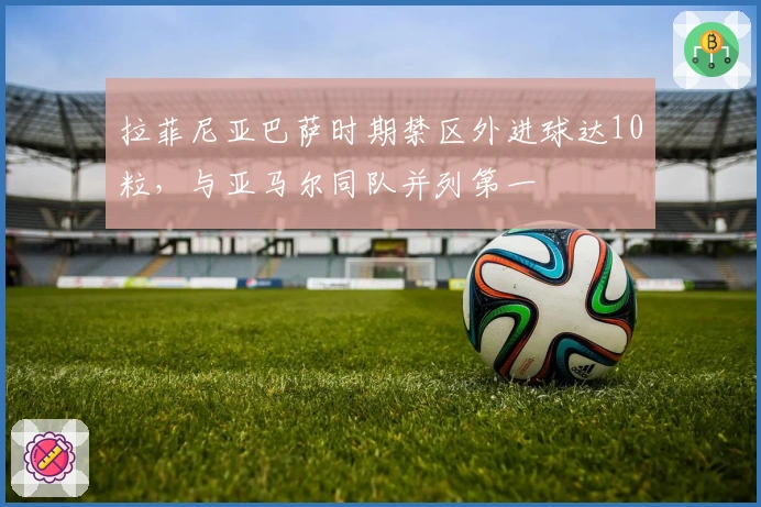 拉菲尼亚巴萨时期禁区外进球达10粒，与亚马尔同队并列第一