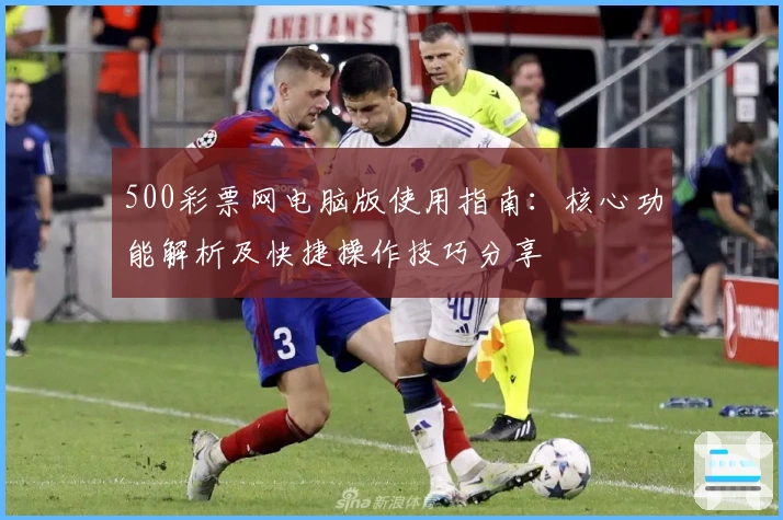 500彩票网电脑版使用指南：核心功能解析及快捷操作技巧分享