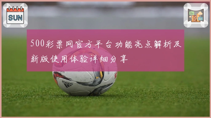 500彩票网官方平台功能亮点解析及新版使用体验详细分享