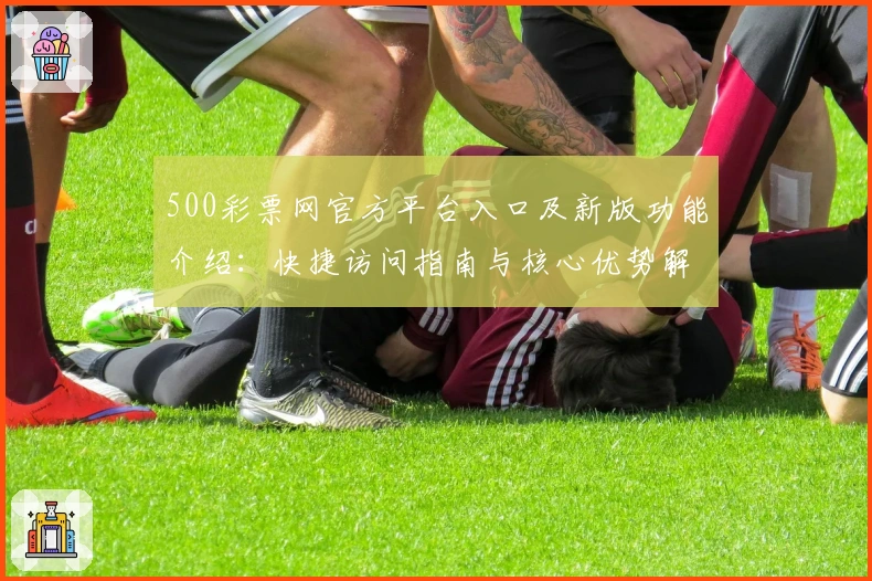 500彩票网官方平台入口及新版功能介绍:快捷访问指南与核心优势解析