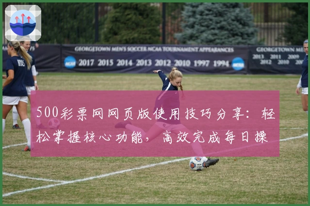 500彩票网网页版使用技巧分享:轻松掌握核心功能,高效完成每日操作