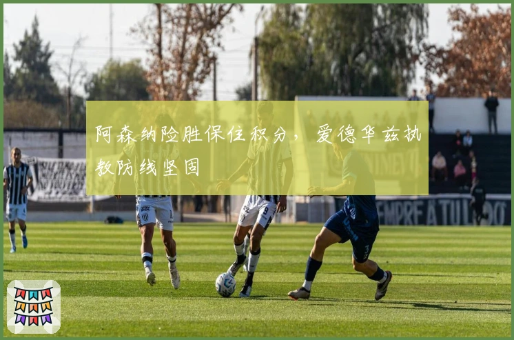 阿森纳险胜保住积分，爱德华兹执教防线坚固